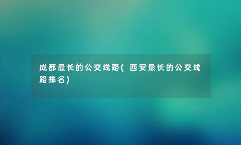 成都长的公交线路(西安长的公交线路推荐) 成都长的公交线路(西安长的公交线路推荐)