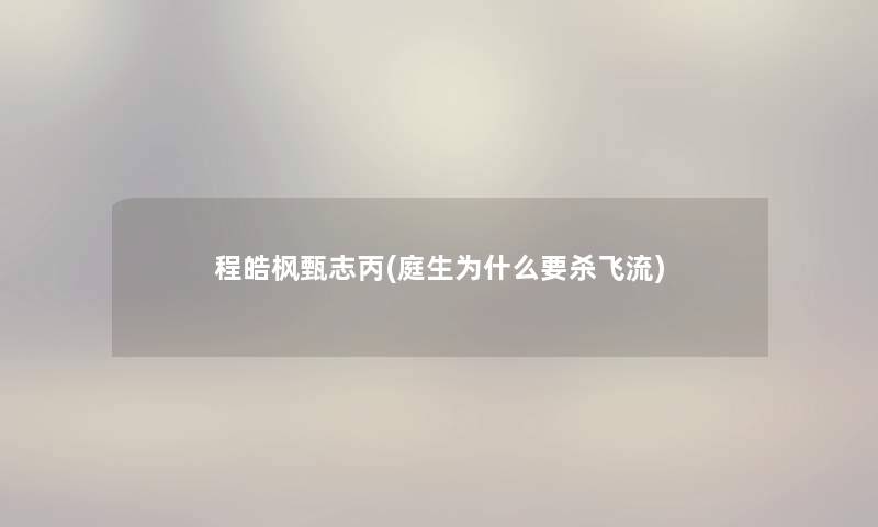 程皓枫甄志丙(庭生为什么要杀飞流) 程皓枫甄志丙(庭生为什么要杀飞流)