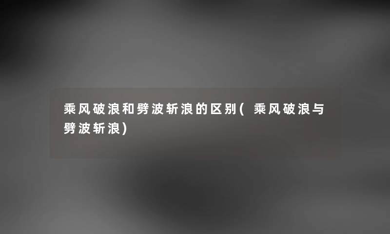 乘风破浪和劈波斩浪的区别(乘风破浪与劈波斩浪) 乘风破浪和劈波斩浪的区别(乘风破浪与劈波斩浪)