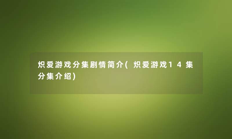 炽爱游戏分集剧情简介(炽爱游戏14集分集介绍) 炽爱游戏分集剧情简介(炽爱游戏14集分集介绍)