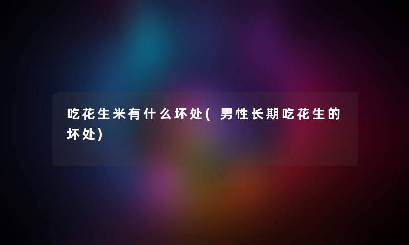 吃花生米有什么坏处(男性长期吃花生的坏处) 吃花生米有什么坏处(男性长期吃花生的坏处)