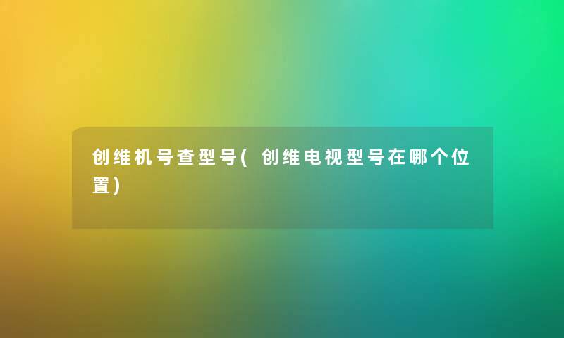 创维机号查型号(创维电视型号在哪个位置) 创维机号查型号(创维电视型号在哪个位置)