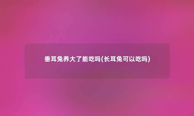 垂耳兔养大了能吃吗(长耳兔可以吃吗) 垂耳兔养大了能吃吗(长耳兔可以吃吗)