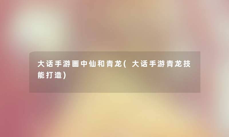大话手游画中仙和青龙(大话手游青龙技能打造) 大话手游画中仙和青龙(大话手游青龙技能打造)