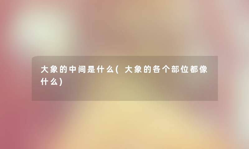 大象的中间是什么(大象的各个部位都像什么) 大象的中间是什么(大象的各个部位都像什么)
