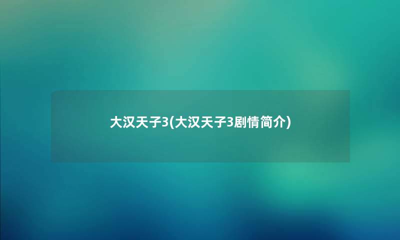 大汉天子3(大汉天子3剧情简介) 大汉天子3(大汉天子3剧情简介)