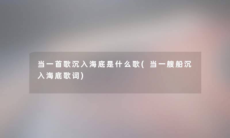 当一首歌沉入海底是什么歌(当一艘船沉入海底歌词) 当一首歌沉入海底是什么歌(当一艘船沉入海底歌词)