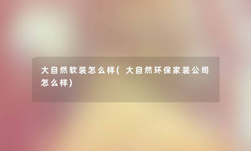 大自然软装怎么样(大自然环保家装公司怎么样)