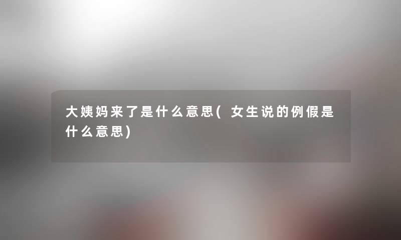 大姨妈来了是什么意思(女生说的例假是什么意思)
