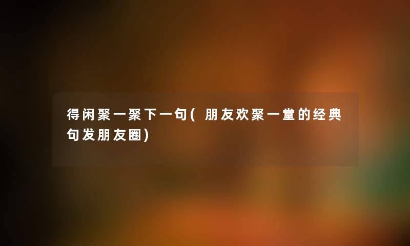 得闲聚一聚下一句(朋友欢聚一堂的经典句发朋友圈) 得闲聚一聚下一句(朋友欢聚一堂的经典句发朋友圈)