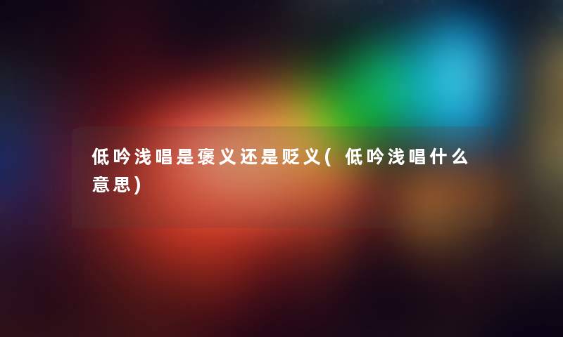 低吟浅唱是褒义还是贬义(低吟浅唱什么意思) 低吟浅唱是褒义还是贬义(低吟浅唱什么意思)