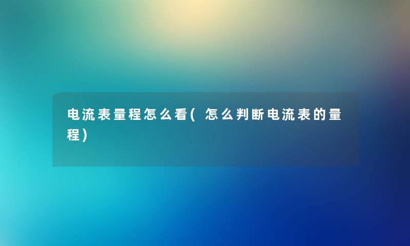 电流表量程怎么看(怎么判断电流表的量程)