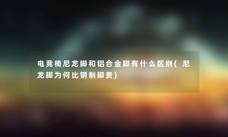电竞椅尼龙脚和铝合金脚有什么区别(尼龙脚为何比钢制脚贵) 电竞椅尼龙脚和铝合金脚有什么区别(尼龙脚为何比钢制脚贵)