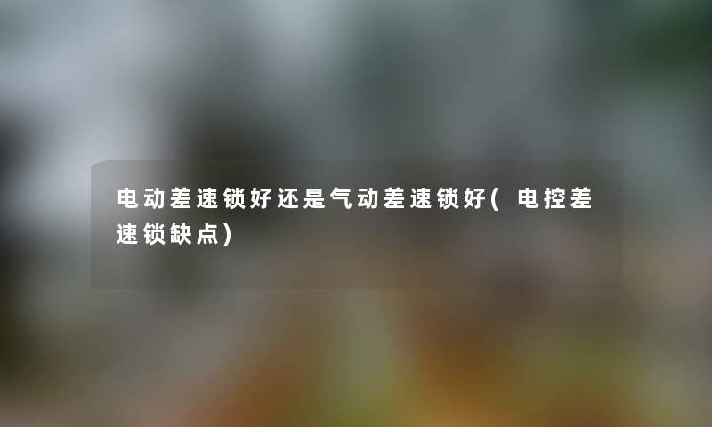 电动差速锁好还是气动差速锁好(电控差速锁缺点) 电动差速锁好还是气动差速锁好(电控差速锁缺点)