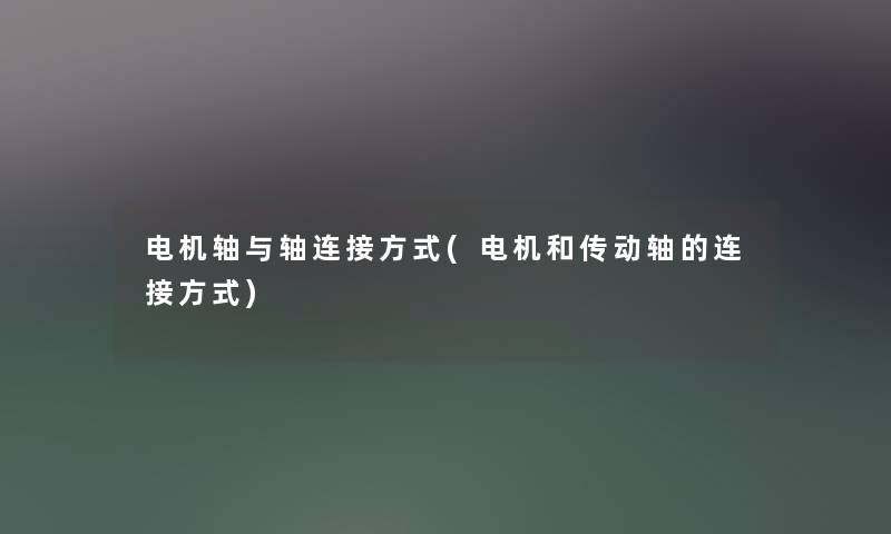 电机轴与轴连接方式(电机和传动轴的连接方式) 电机轴与轴连接方式(电机和传动轴的连接方式)