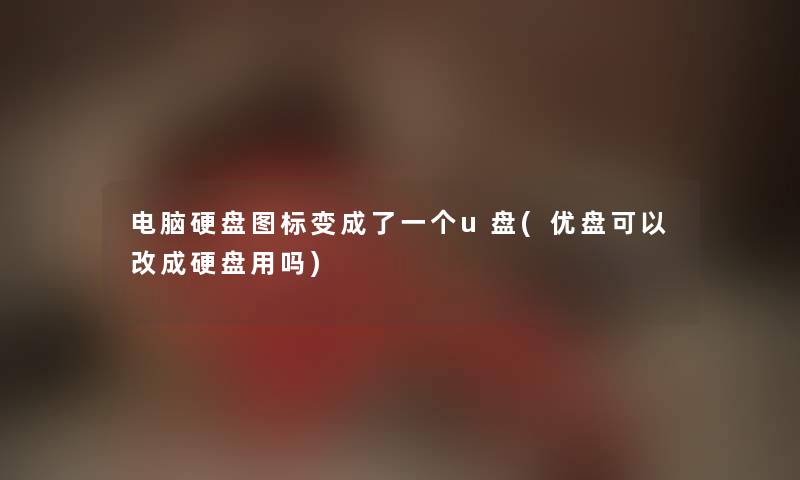 电脑硬盘图标变成了一个u盘(优盘可以改成硬盘用吗) 电脑硬盘图标变成了一个u盘(优盘可以改成硬盘用吗)