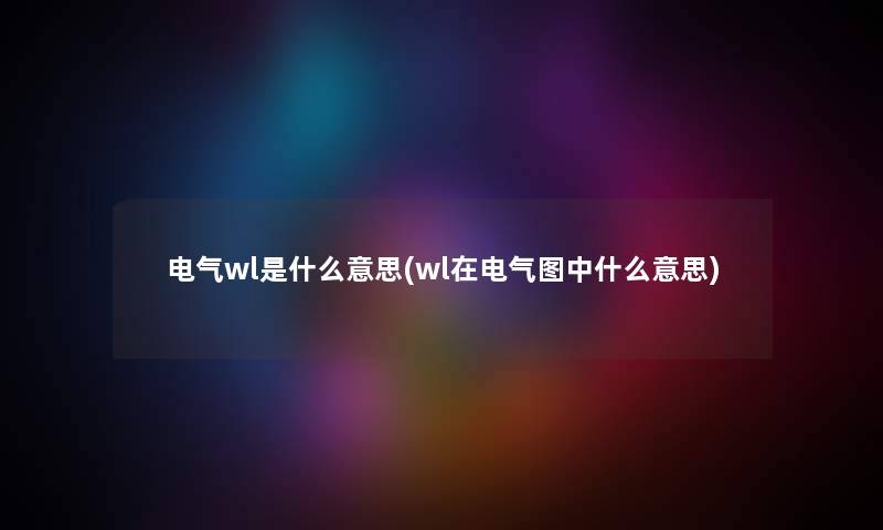 电气wl是什么意思(wl在电气图中什么意思) 电气wl是什么意思(wl在电气图中什么意思)