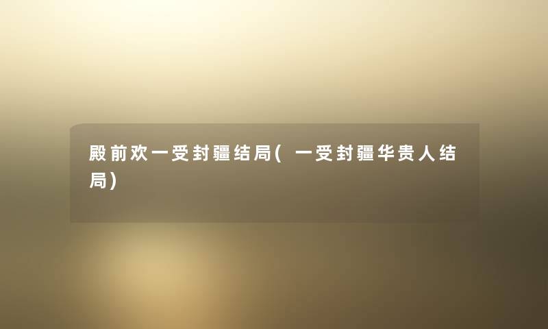 殿前欢一受封疆结局(一受封疆华贵人结局) 殿前欢一受封疆结局(一受封疆华贵人结局)