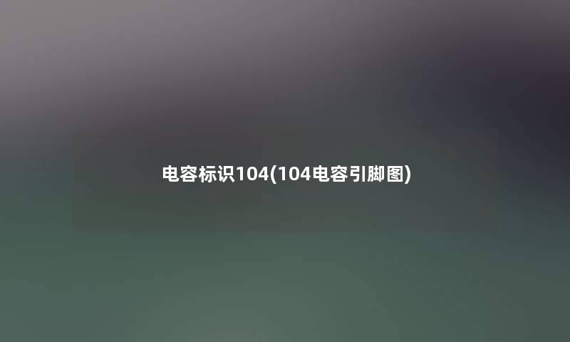 电容标识104(104电容引脚图) 电容标识104(104电容引脚图)