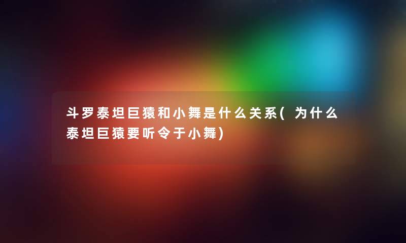 斗罗泰坦巨猿和小舞是什么关系(为什么泰坦巨猿要听令于小舞) 斗罗泰坦巨猿和小舞是什么关系(为什么泰坦巨猿要听令于小舞)