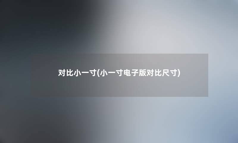 对比小一寸(小一寸电子版对比尺寸) 对比小一寸(小一寸电子版对比尺寸)