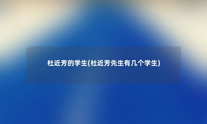 杜近芳的学生(杜近芳先生有几个学生) 杜近芳的学生(杜近芳先生有几个学生)