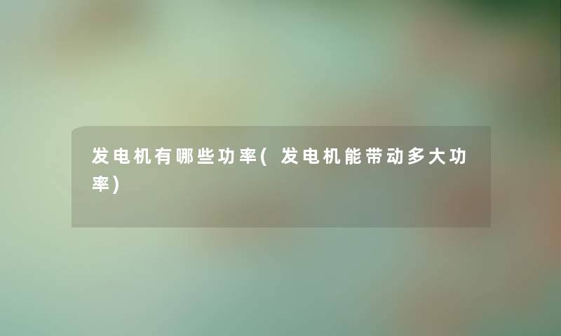 发电机有哪些功率(发电机能带动多大功率)