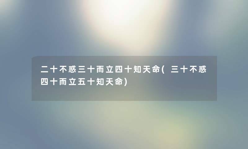 二十不惑三十而立四十知天命(三十不惑四十而立五十知天命) 二十不惑三十而立四十知天命(三十不惑四十而立五十知天命)