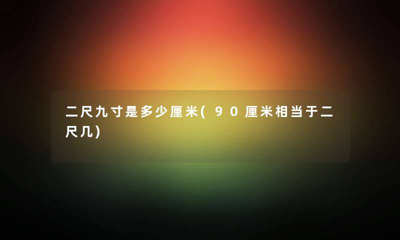 二尺九寸是多少厘米(90厘米相当于二尺几) 二尺九寸是多少厘米(90厘米相当于二尺几)