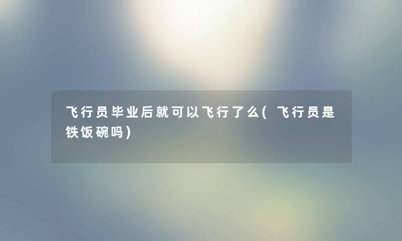 飞行员毕业后就可以飞行了么(飞行员是铁饭碗吗) 飞行员毕业后就可以飞行了么(飞行员是铁饭碗吗)