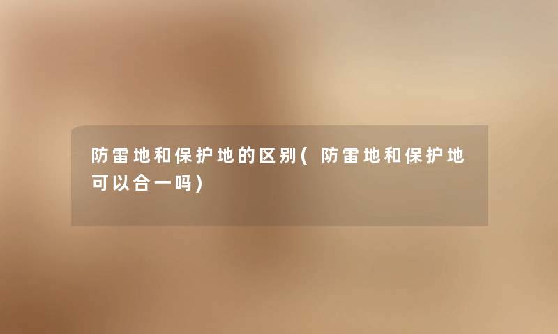 防雷地和保护地的区别(防雷地和保护地可以合一吗) 防雷地和保护地的区别(防雷地和保护地可以合一吗)