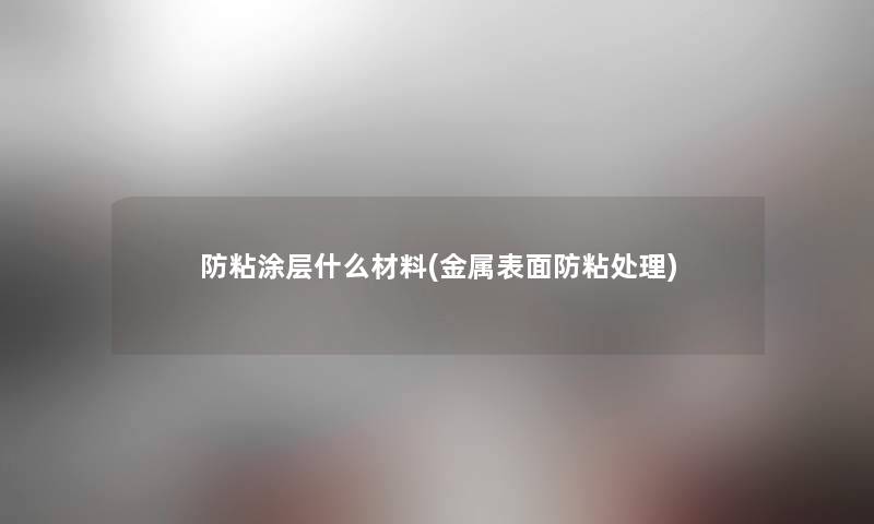 防粘涂层什么材料(金属表面防粘处理) 防粘涂层什么材料(金属表面防粘处理)