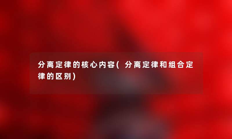 分离定律的核心内容(分离定律和组合定律的区别) 分离定律的核心内容(分离定律和组合定律的区别)