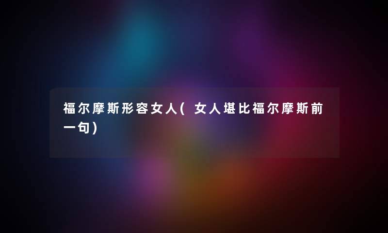 福尔摩斯形容女人(女人堪比福尔摩斯前一句) 福尔摩斯形容女人(女人堪比福尔摩斯前一句)