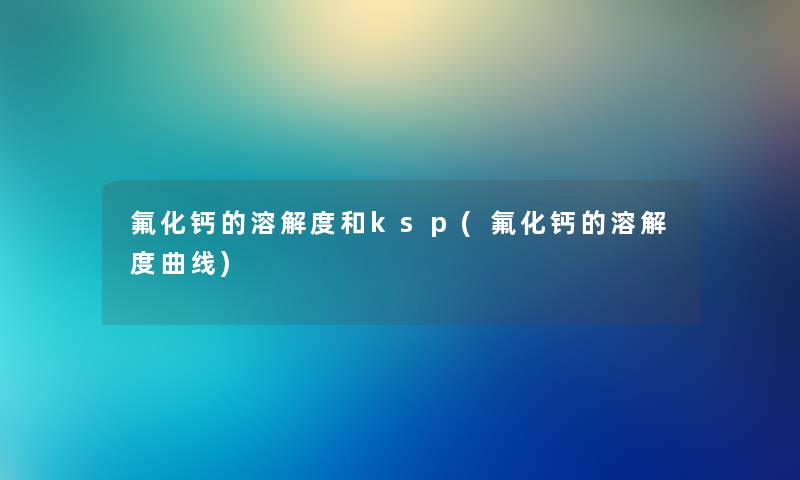 氟化钙的溶解度和ksp(氟化钙的溶解度曲线) 氟化钙的溶解度和ksp(氟化钙的溶解度曲线)