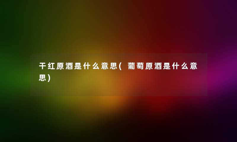 干红原酒是什么意思(葡萄原酒是什么意思) 干红原酒是什么意思(葡萄原酒是什么意思)