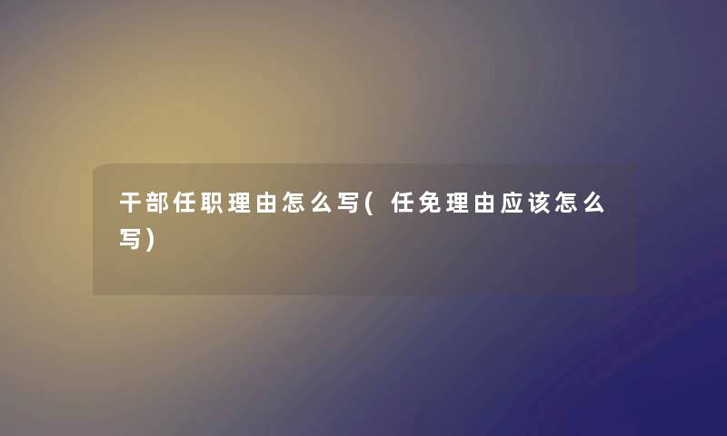 干部任职理由怎么写(任免理由应该怎么写)