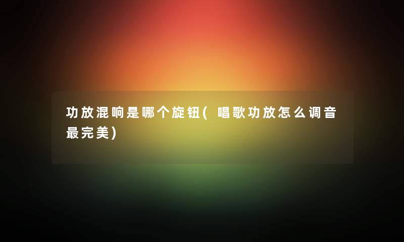 功放混响是哪个旋钮(唱歌功放怎么调音完美) 功放混响是哪个旋钮(唱歌功放怎么调音完美)