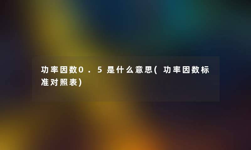 功率因数0.5是什么意思(功率因数标准对照表) 功率因数0.5是什么意思(功率因数标准对照表)