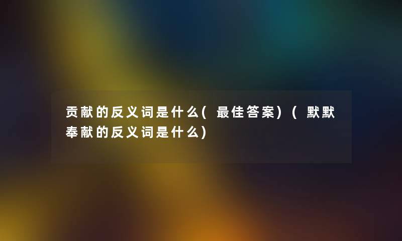 贡献的反义词是什么(理想答案)(默默奉献的反义词是什么) 贡献的反义词是什么(理想答案)(默默奉献的反义词是什么)