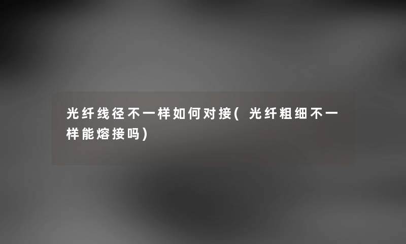 光纤线径不一样如何对接(光纤粗细不一样能熔接吗) 光纤线径不一样如何对接(光纤粗细不一样能熔接吗)