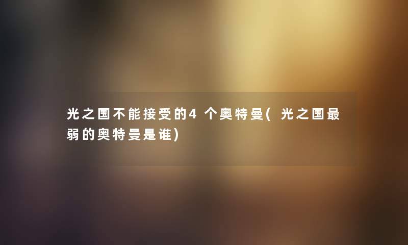 光之国不能接受的4个奥特曼(光之国弱的奥特曼是谁) 光之国不能接受的4个奥特曼(光之国弱的奥特曼是谁)