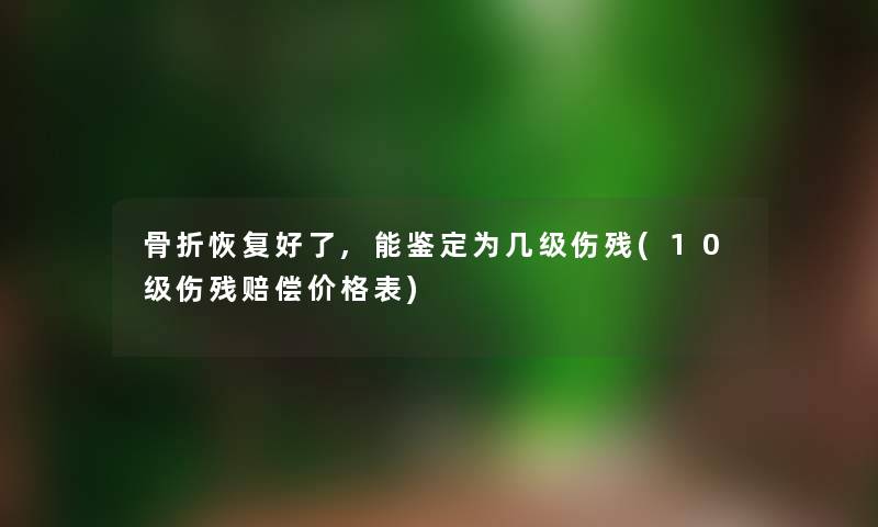 骨折恢复好了,能鉴定为几级伤残(10级伤残赔偿价格表) 骨折恢复好了,能鉴定为几级伤残(10级伤残赔偿价格表)