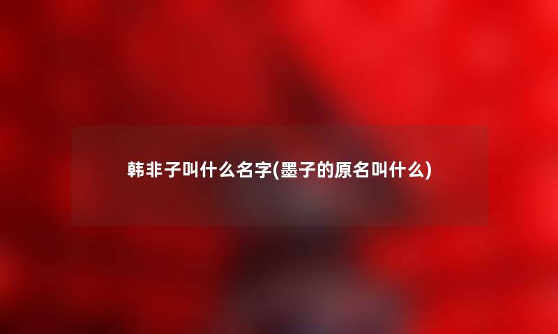 韩非子叫什么名字(墨子的原名叫什么) 韩非子叫什么名字(墨子的原名叫什么)