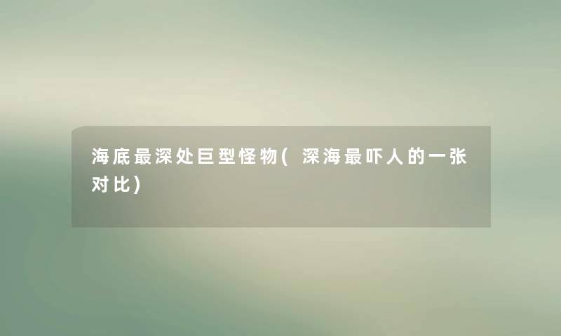 海底深处巨型怪物(深海吓人的一张对比) 海底深处巨型怪物(深海吓人的一张对比)