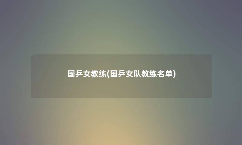 国乒女教练(国乒女队教练名单) 国乒女教练(国乒女队教练名单)