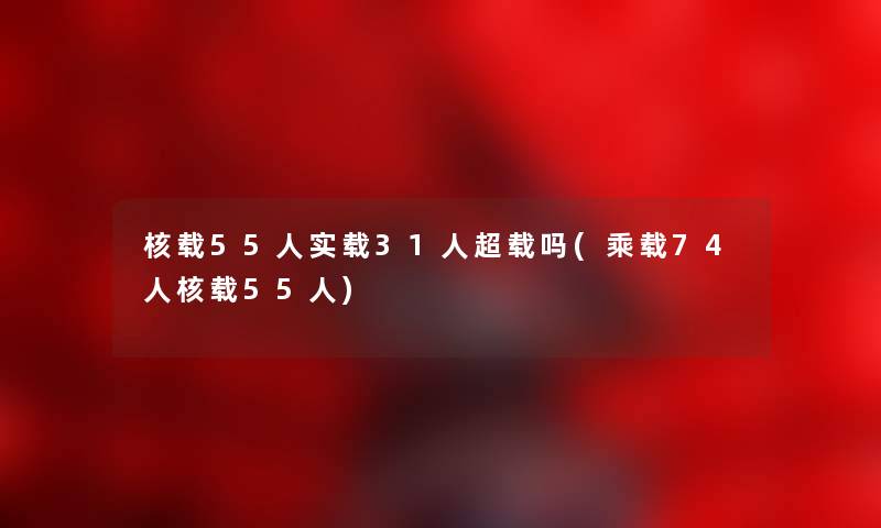 核载55人实载31人超载吗(乘载74人核载55人) 核载55人实载31人超载吗(乘载74人核载55人)