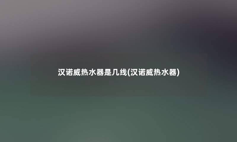 汉诺威热水器是几线(汉诺威热水器) 汉诺威热水器是几线(汉诺威热水器)