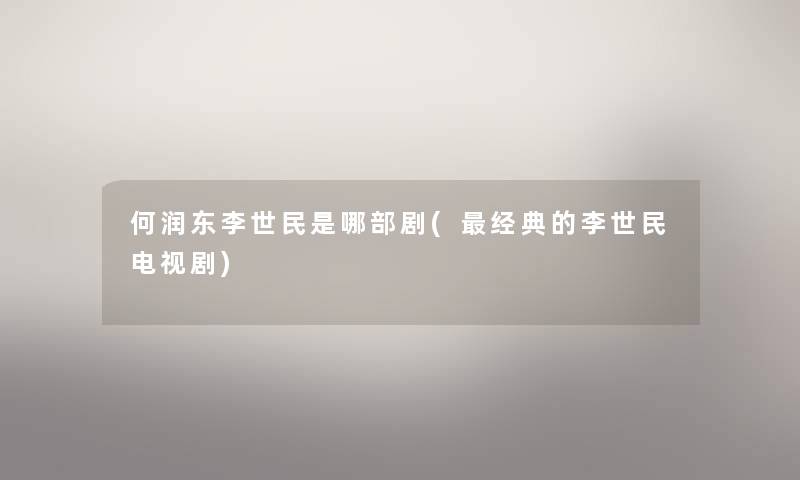 何润东李世民是哪部剧(经典的李世民电视剧) 何润东李世民是哪部剧(经典的李世民电视剧)
