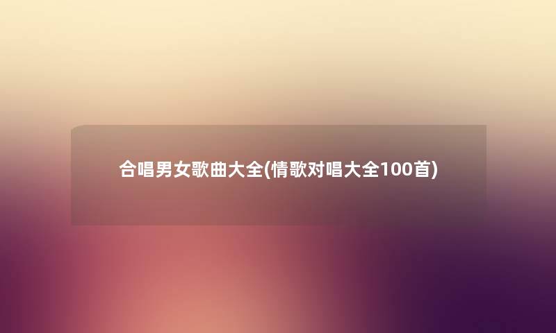 合唱男女歌曲大全(情歌对唱大全几首)